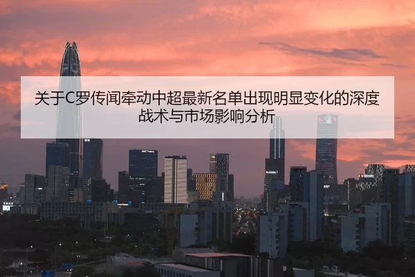 关于C罗传闻牵动中超最新名单出现明显变化的深度战术与市场影响分析