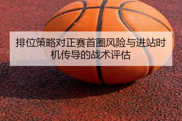排位策略对正赛首圈风险与进站时机传导的战术评估