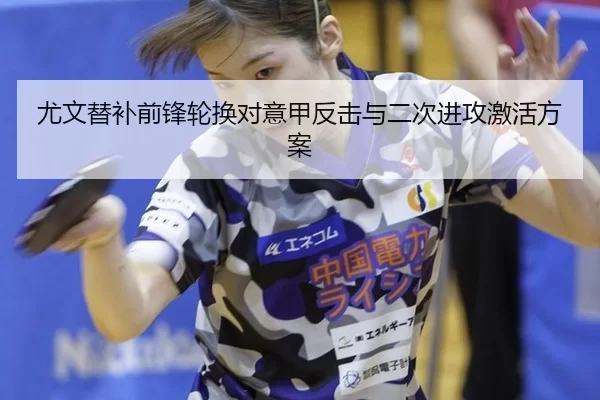 尤文替补前锋轮换对意甲反击与二次进攻激活方案